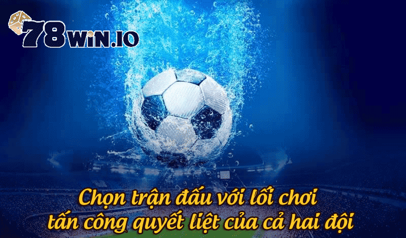 Chọn trận đấu với lối chơi tấn công quyết liệt