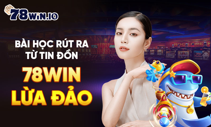 Bài học rút ra từ tin đồn 78WIN lừa đảo